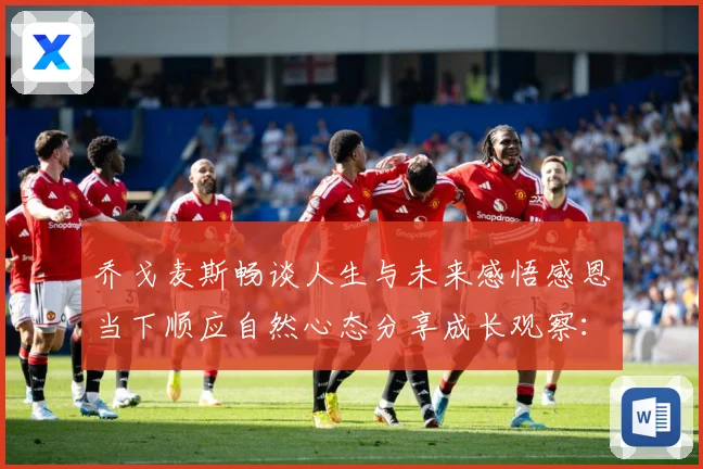 乔戈麦斯畅谈人生与未来感悟感恩当下顺应自然心态分享成长观察：最新赛事动态与深度分析