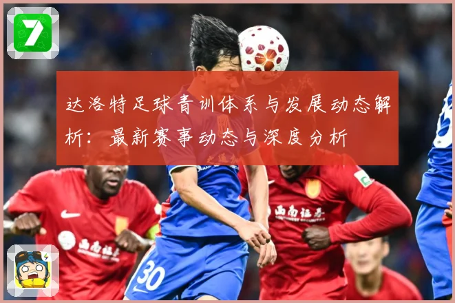 达洛特足球青训体系与发展动态解析：最新赛事动态与深度分析