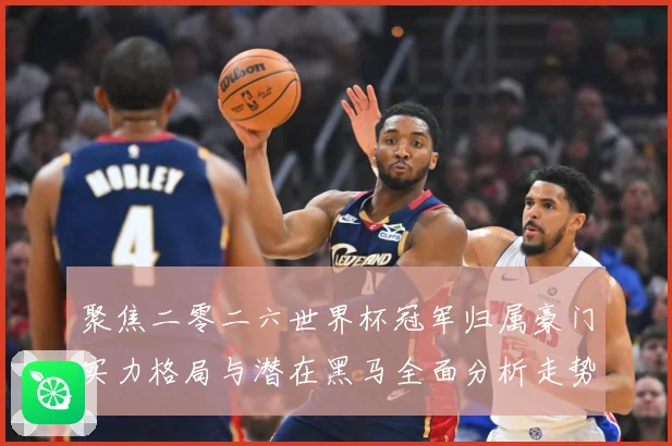 聚焦二零二六世界杯冠军归属豪门实力格局与潜在黑马全面分析走势战术观察：最新赛事动态与深度分析