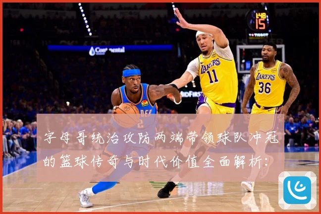 字母哥统治攻防两端带领球队冲冠的篮球传奇与时代价值全面解析：最新赛事动态与深度分析