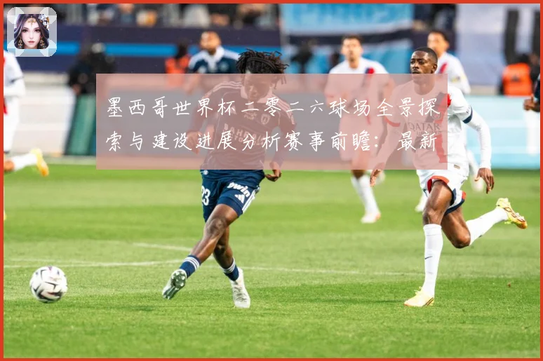 墨西哥世界杯二零二六球场全景探索与建设进展分析赛事前瞻：最新赛事动态与深度分析