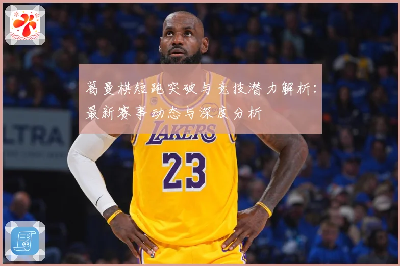 葛曼棋短跑突破与竞技潜力解析：最新赛事动态与深度分析