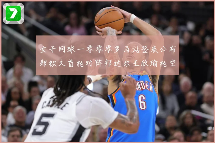 女子网球一零零零罗马站签表公布郑钦文首轮对阵邦达尔王欣瑜轮空赛场观察：最新赛事动态与深度分析