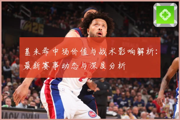 基米希中场价值与战术影响解析：最新赛事动态与深度分析