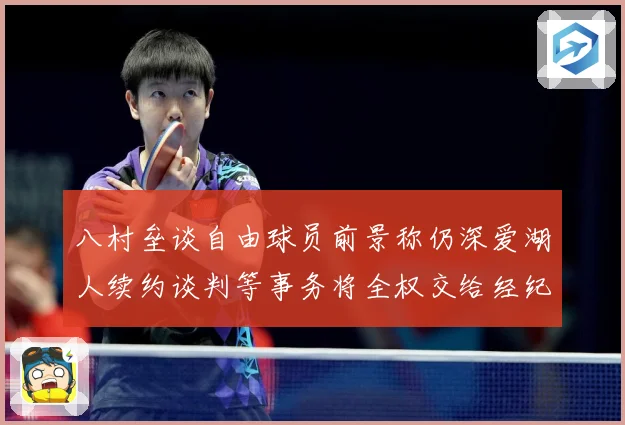 八村垒谈自由球员前景称仍深爱湖人续约谈判等事务将全权交给经纪战术观察：最新赛事动态与深度分析