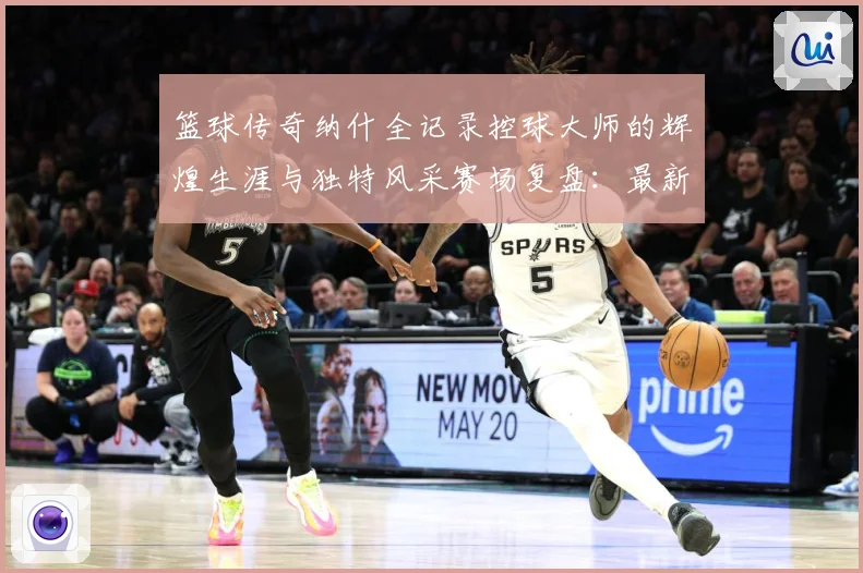 篮球传奇纳什全记录控球大师的辉煌生涯与独特风采赛场复盘：最新赛事动态与深度分析