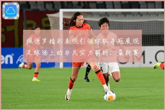 佩德罗精彩表现引领球队夺冠展现足球场上的非凡实力解析：最新赛事动态与深度分析
