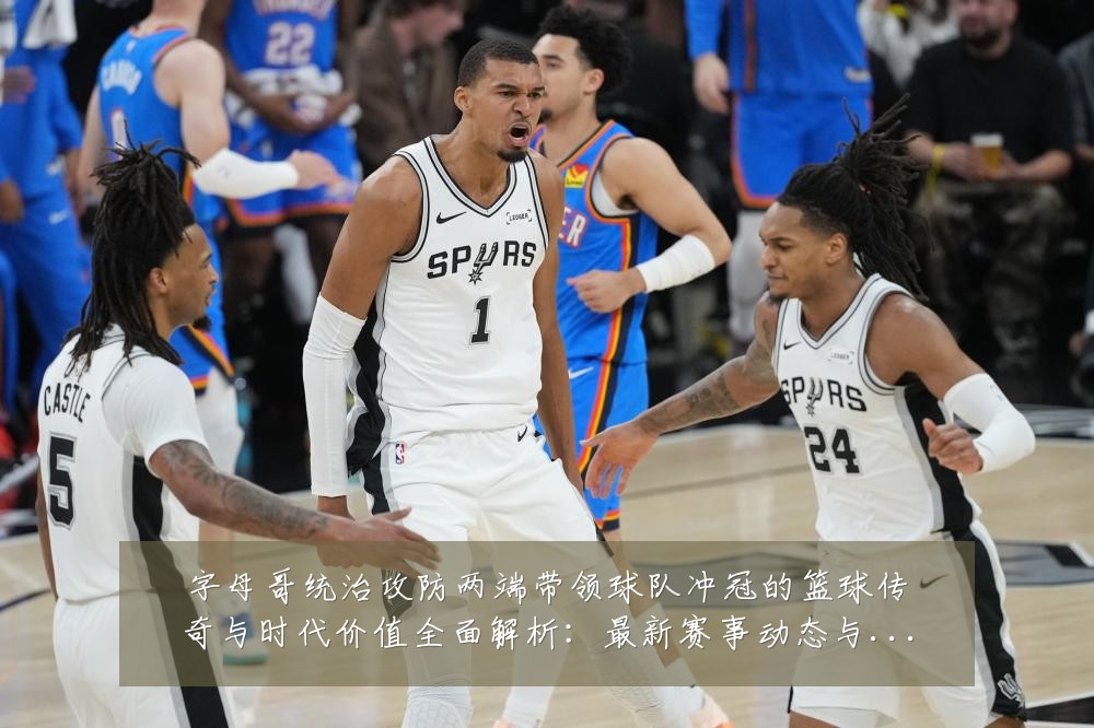 字母哥统治攻防两端带领球队冲冠的篮球传奇与时代价值全面解析：最新赛事动态与深度分析