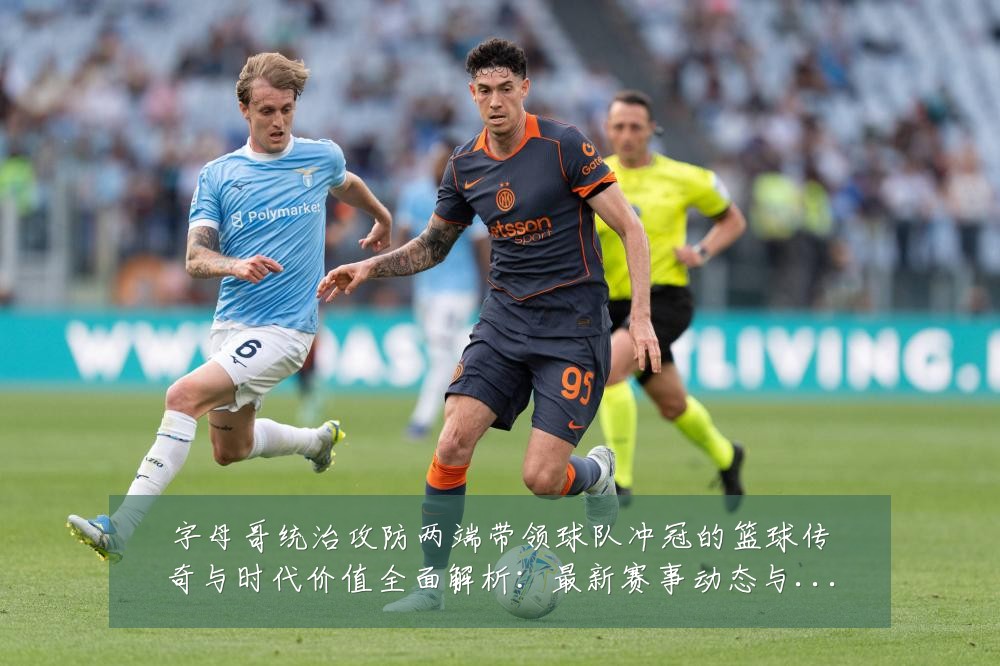 字母哥统治攻防两端带领球队冲冠的篮球传奇与时代价值全面解析:最新赛事动态与深度分析