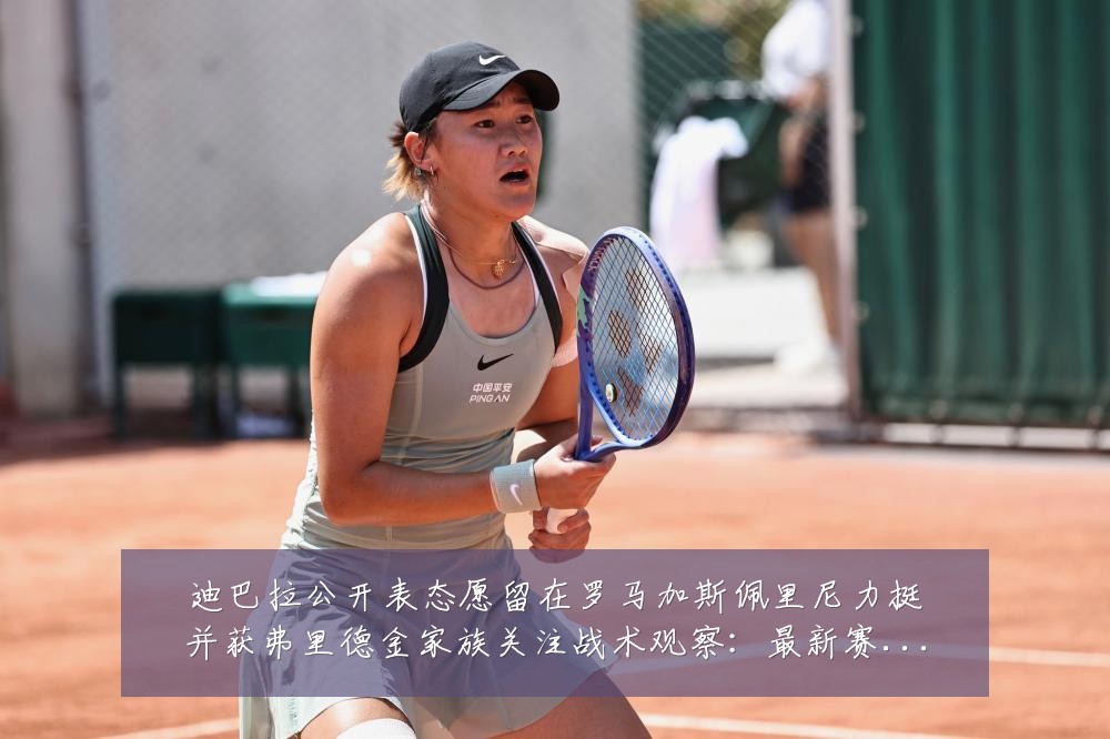 迪巴拉公开表态愿留在罗马加斯佩里尼力挺并获弗里德金家族关注战术观察:最新赛事动态与深度分析
