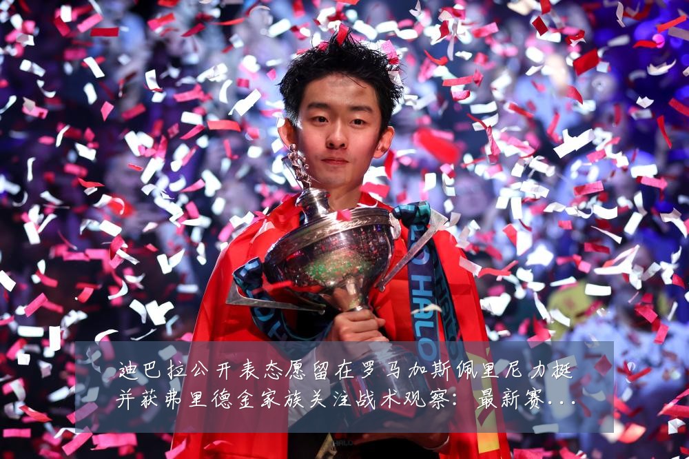 迪巴拉公开表态愿留在罗马加斯佩里尼力挺并获弗里德金家族关注战术观察：最新赛事动态与深度分析