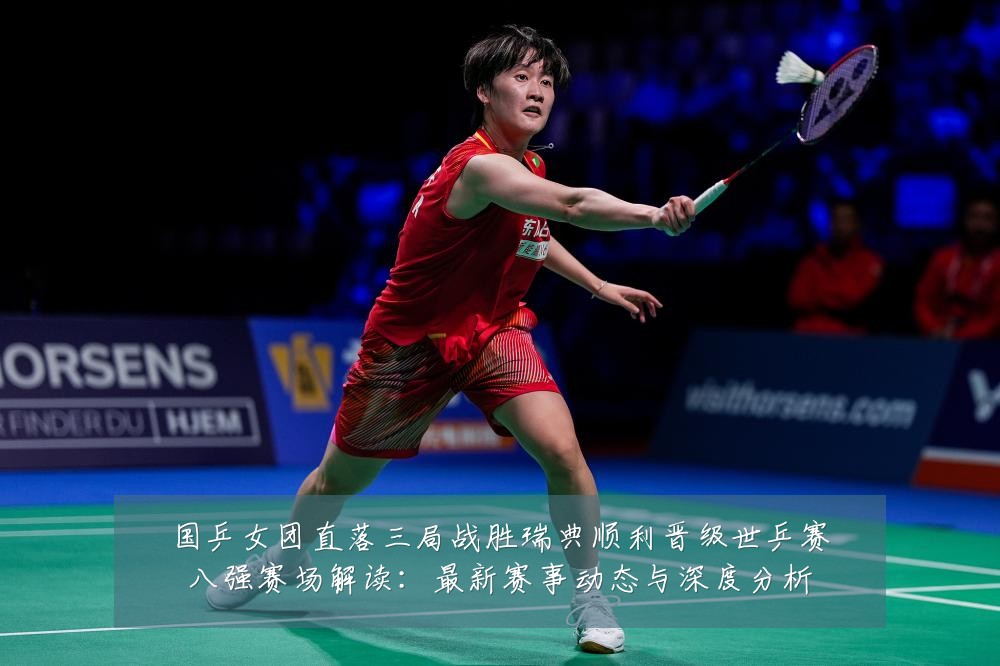 国乒女团直落三局战胜瑞典顺利晋级世乒赛八强赛场解读：最新赛事动态与深度分析