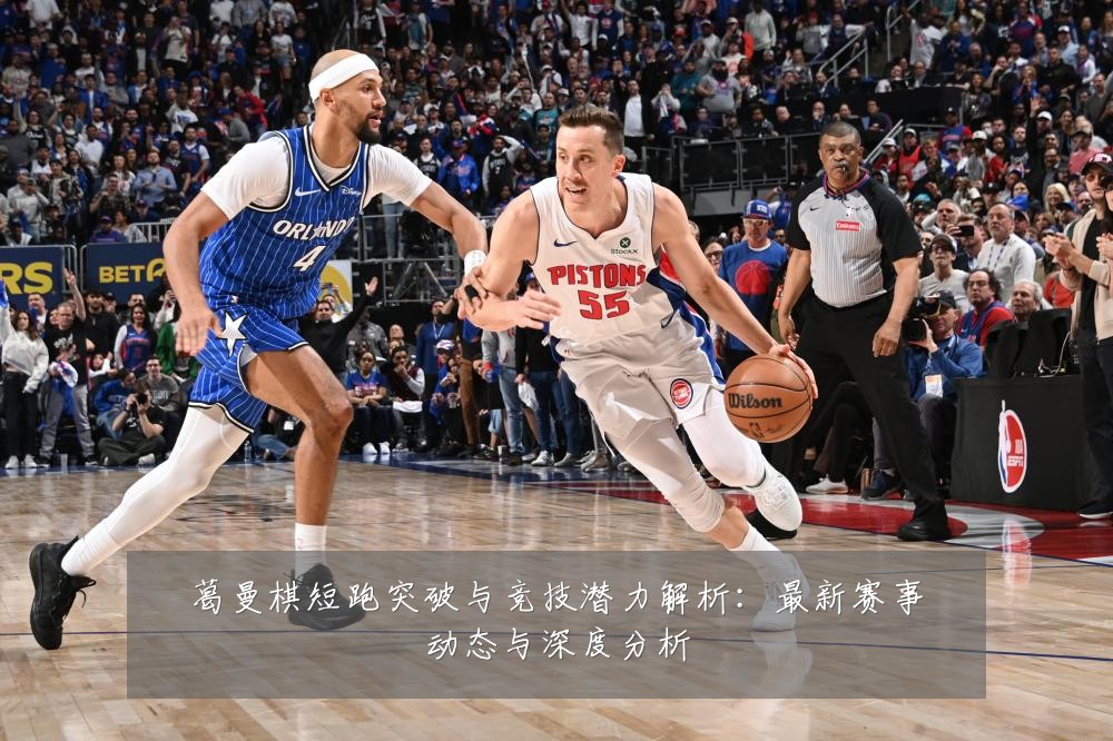 葛曼棋短跑突破与竞技潜力解析:最新赛事动态与深度分析