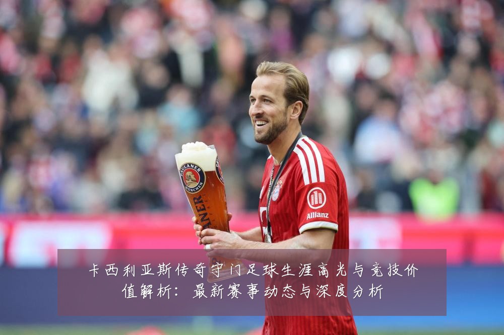 卡西利亚斯传奇守门足球生涯高光与竞技价值解析：最新赛事动态与深度分析
