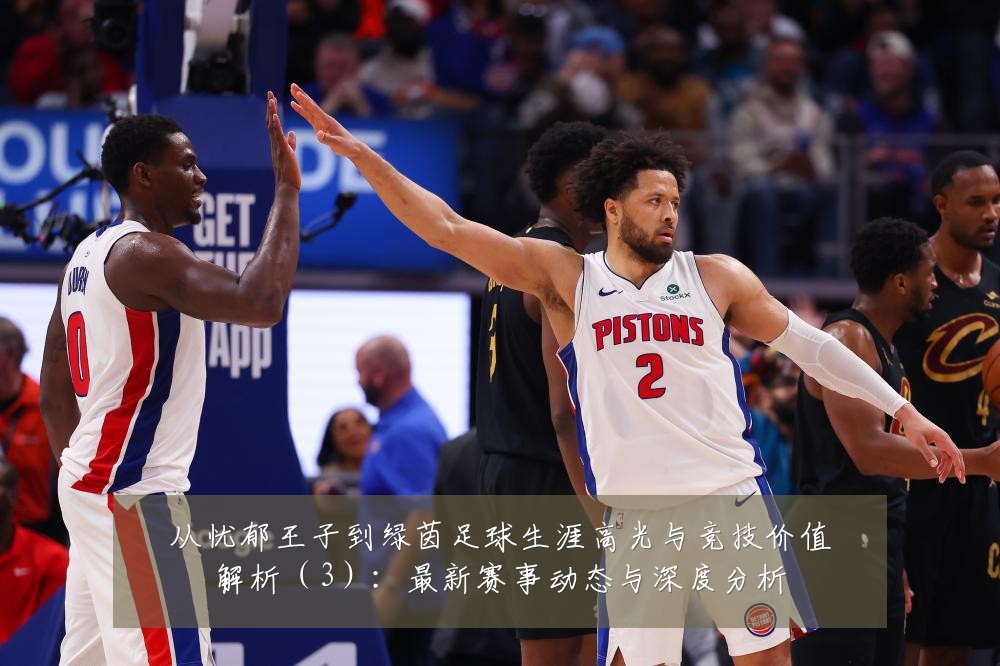 从忧郁王子到绿茵足球生涯高光与竞技价值解析(3):最新赛事动态与深度分析