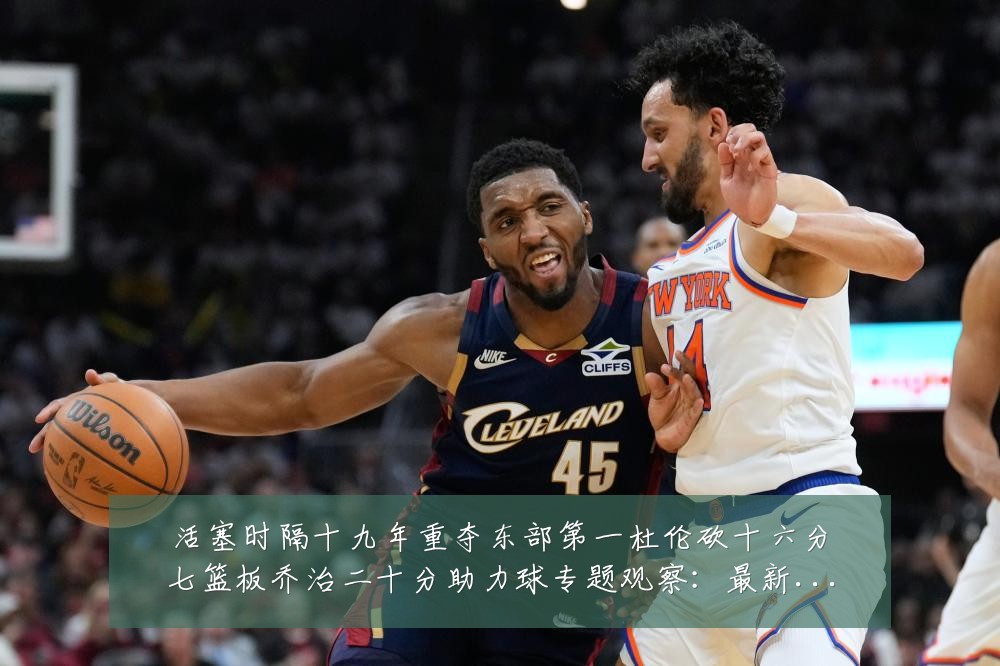 活塞时隔十九年重夺东部第一杜伦砍十六分七篮板乔治二十分助力球专题观察：最新赛事动态与深度分析