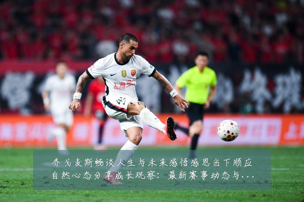 乔戈麦斯畅谈人生与未来感悟感恩当下顺应自然心态分享成长观察：最新赛事动态与深度分析